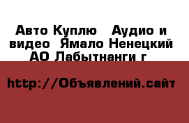 Авто Куплю - Аудио и видео. Ямало-Ненецкий АО,Лабытнанги г.